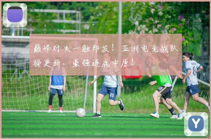 巅峰对决一触即发！亚洲电竞战队榜更新，豪强逐鹿中原！
