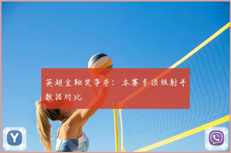 英超金靴奖争夺:本赛季顶级射手数据对比
