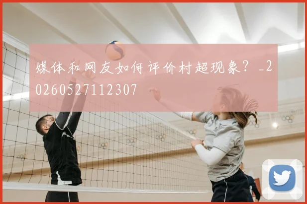 媒体和网友如何评价村超现象?_20260527112307