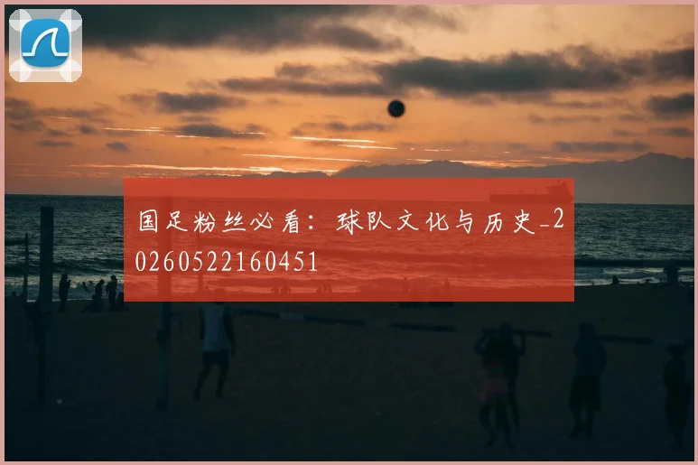 国足粉丝必看:球队文化与历史_20260522160451