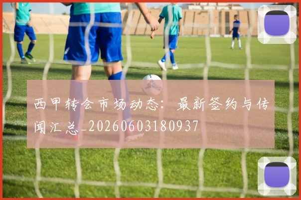 西甲转会市场动态:最新签约与传闻汇总_20260603180937