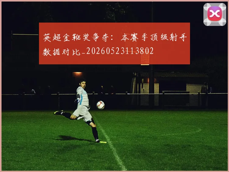 英超金靴奖争夺：本赛季顶级射手数据对比_20260523113802