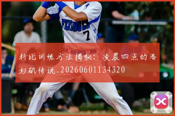 科比训练方法揭秘：凌晨四点的洛杉矶传说_20260601134320