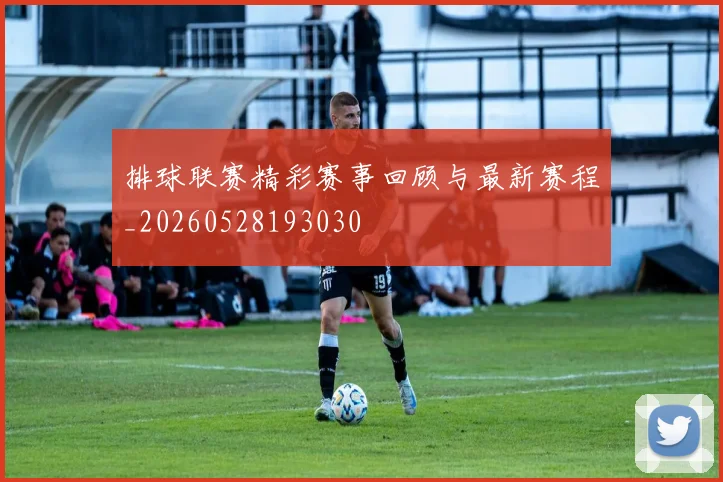 排球联赛精彩赛事回顾与最新赛程_20260528193030