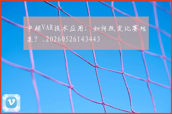 中超VAR技术应用:如何改变比赛结果?_20260526143443