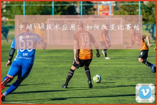 中超VAR技术应用:如何改变比赛结果?
