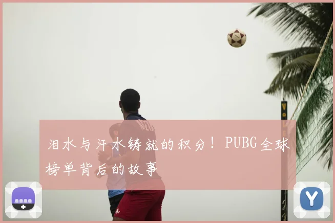 泪水与汗水铸就的积分！PUBG全球榜单背后的故事
