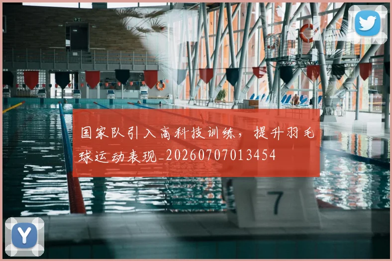 国家队引入高科技训练，提升羽毛球运动表现_20260707013454