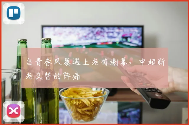 当青春风暴遇上老将谢幕，中超新老交替的阵痛