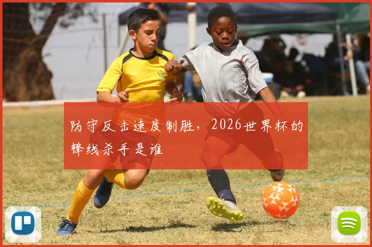 防守反击速度制胜，2026世界杯的锋线杀手是谁