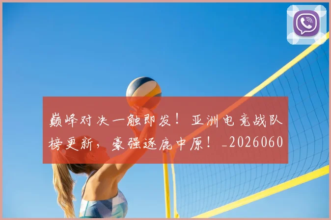 巅峰对决一触即发!亚洲电竞战队榜更新,豪强逐鹿中原!_20260604200355