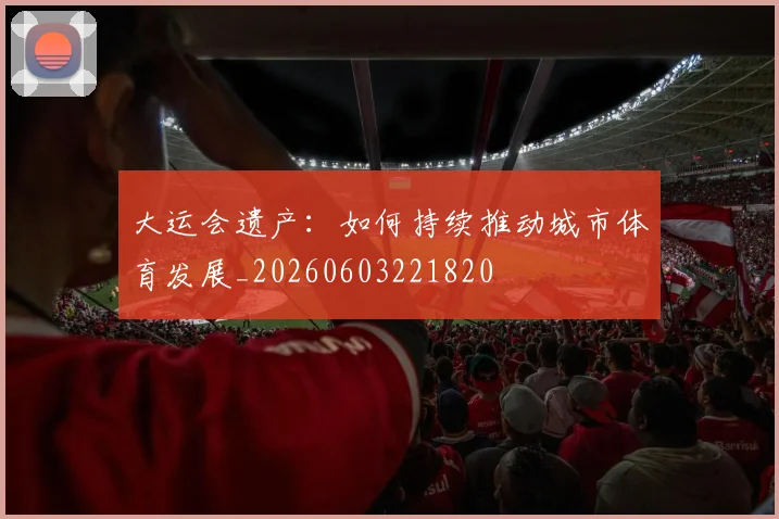 大运会遗产：如何持续推动城市体育发展_20260603221820