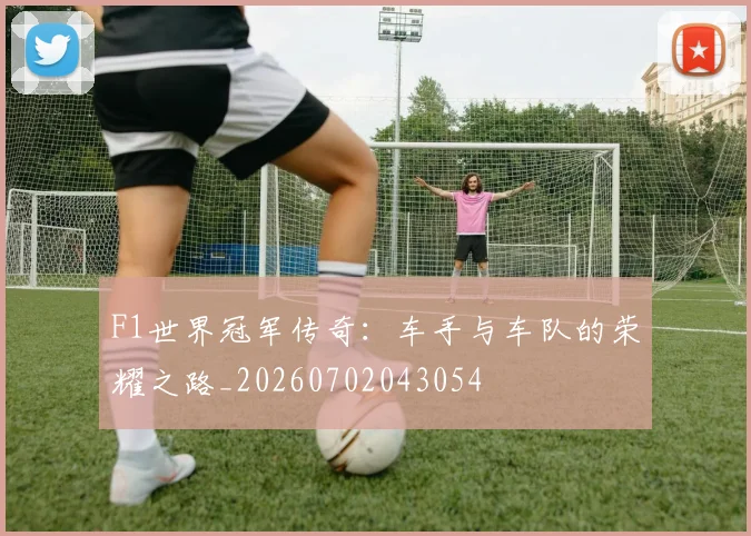 F1世界冠军传奇：车手与车队的荣耀之路_20260702043054