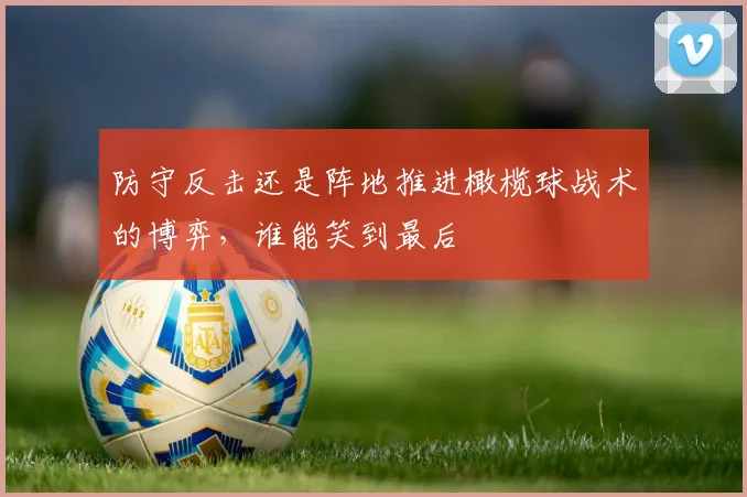防守反击还是阵地推进橄榄球战术的博弈，谁能笑到最后