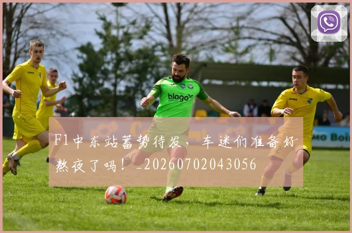 F1中东站蓄势待发，车迷们准备好熬夜了吗！_20260702043056