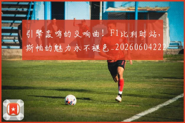 引擎轰鸣的交响曲!F1比利时站,斯帕的魅力永不褪色_20260604222006_20260707152104