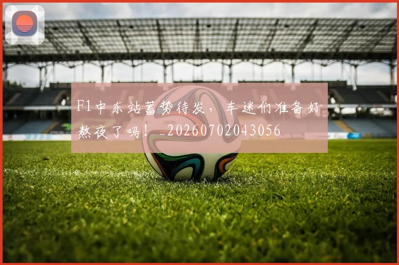 F1中东站蓄势待发，车迷们准备好熬夜了吗！_20260702043056