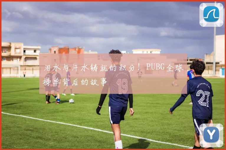 泪水与汗水铸就的积分！PUBG全球榜单背后的故事