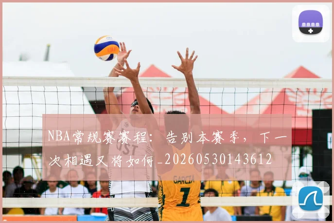 NBA常规赛赛程：告别本赛季，下一次相遇又将如何_20260530143612