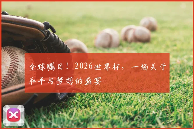 全球瞩目！2026世界杯，一场关于和平与梦想的盛宴