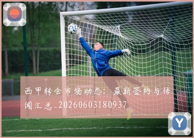 西甲转会市场动态：最新签约与传闻汇总_20260603180937