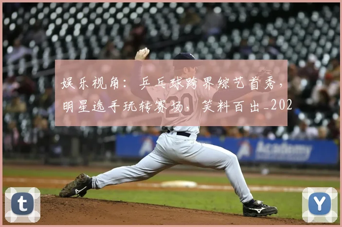 娱乐视角:乒乓球跨界综艺首秀,明星选手玩转赛场,笑料百出_20260707143626