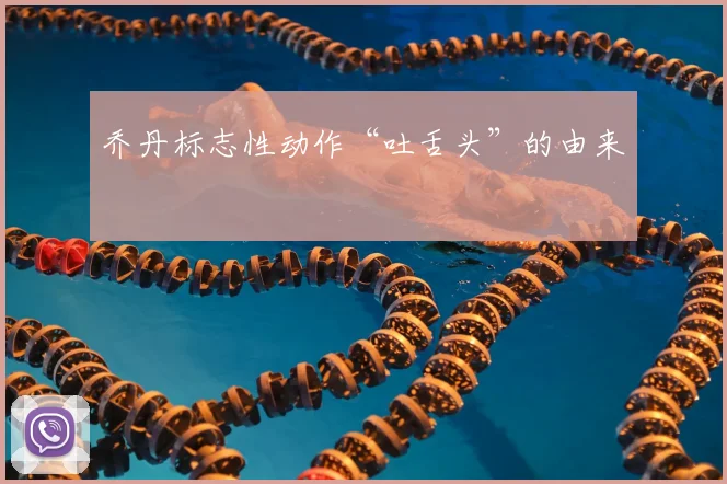 乔丹标志性动作“吐舌头”的由来