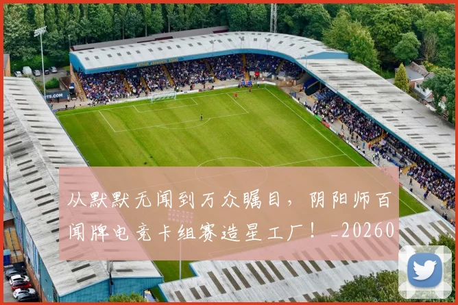 从默默无闻到万众瞩目，阴阳师百闻牌电竞卡组赛造星工厂！_20260601173337