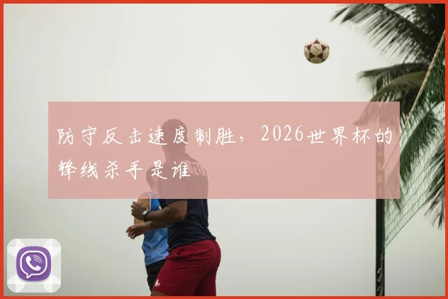 防守反击速度制胜，2026世界杯的锋线杀手是谁
