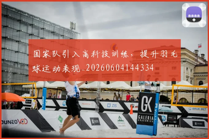 国家队引入高科技训练，提升羽毛球运动表现_20260604144334