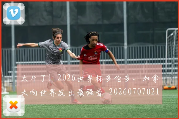 太牛了!2026世界杯多伦多,加拿大向世界发出最强音_20260707021925