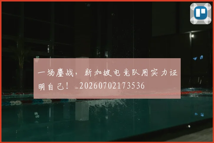 一场鏖战，新加坡电竞队用实力证明自己！_20260702173536
