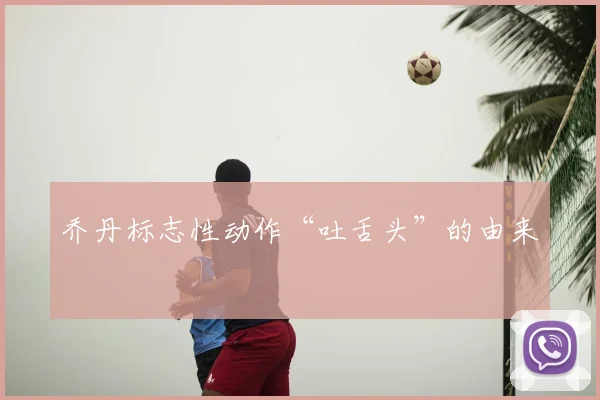 乔丹标志性动作“吐舌头”的由来