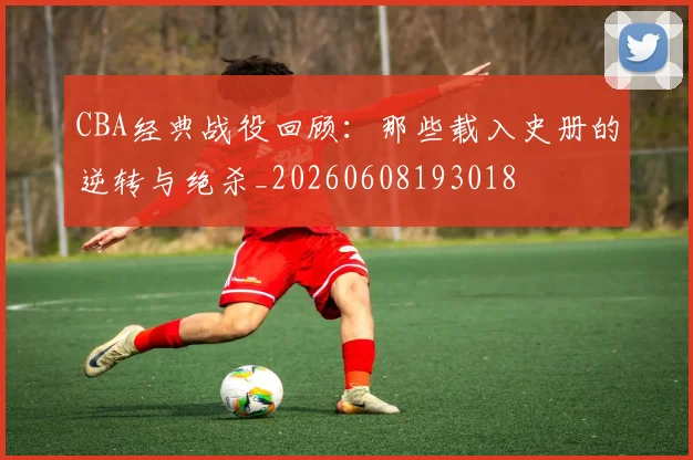 CBA经典战役回顾：那些载入史册的逆转与绝杀_20260608193018