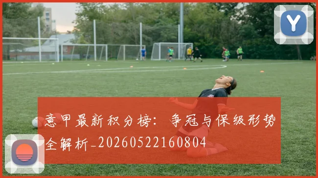 意甲最新积分榜：争冠与保级形势全解析_20260522160804